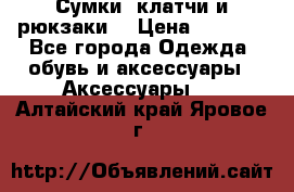 Сумки, клатчи и рюкзаки. › Цена ­ 2 000 - Все города Одежда, обувь и аксессуары » Аксессуары   . Алтайский край,Яровое г.